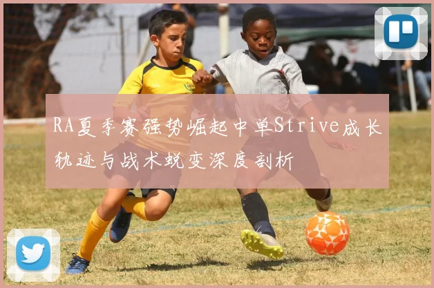 RA夏季赛强势崛起中单Strive成长轨迹与战术蜕变深度剖析