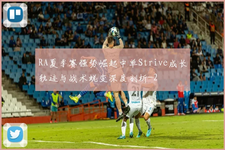 RA夏季赛强势崛起中单Strive成长轨迹与战术蜕变深度剖析