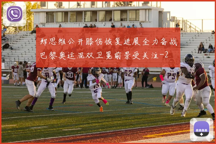 郑思维公开膝伤恢复进展全力备战巴黎奥运混双卫冕前景受关注