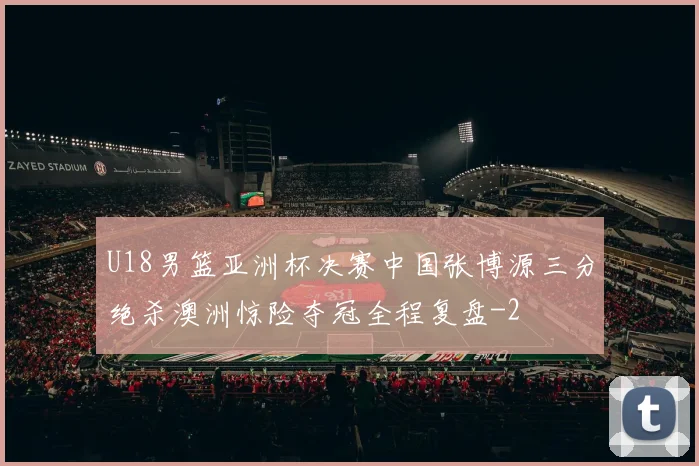 U18男篮亚洲杯决赛中国张博源三分绝杀澳洲惊险夺冠全程复盘