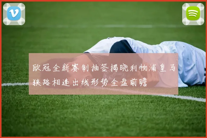 欧冠全新赛制抽签揭晓利物浦皇马狭路相逢出线形势全盘前瞻