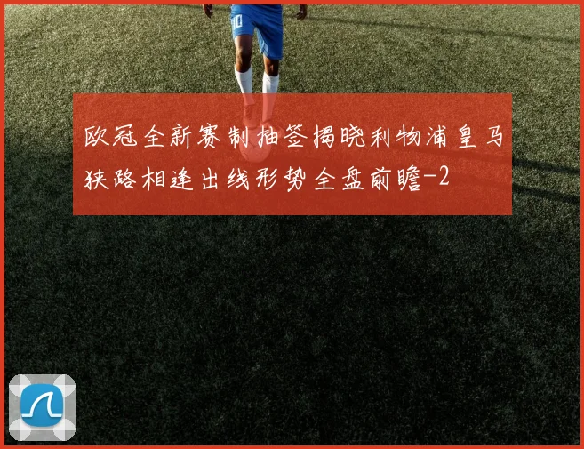 欧冠全新赛制抽签揭晓利物浦皇马狭路相逢出线形势全盘前瞻