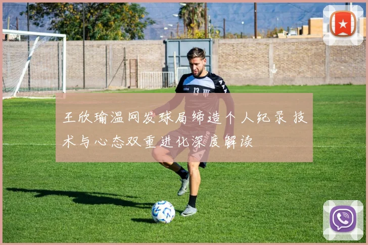 王欣瑜温网发球局缔造个人纪录 技术与心态双重进化深度解读