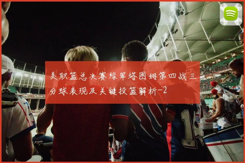 美职篮总决赛绿军塔图姆第四战三分球表现及关键投篮解析