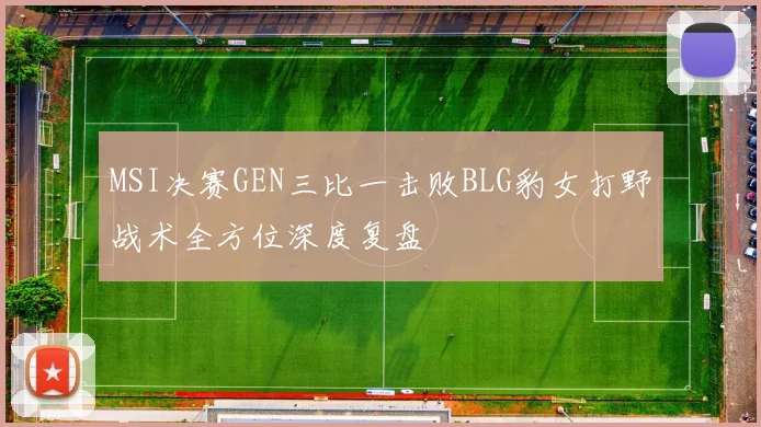 MSI决赛GEN三比一击败BLG豹女打野战术全方位深度复盘