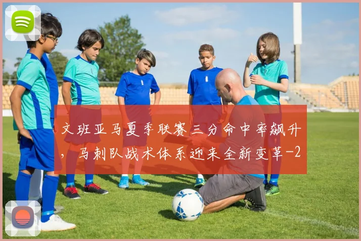 文班亚马夏季联赛三分命中率飙升，马刺队战术体系迎来全新变革