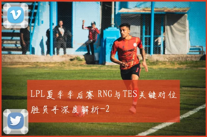 LPL夏季季后赛 RNG与TES关键对位胜负手深度解析