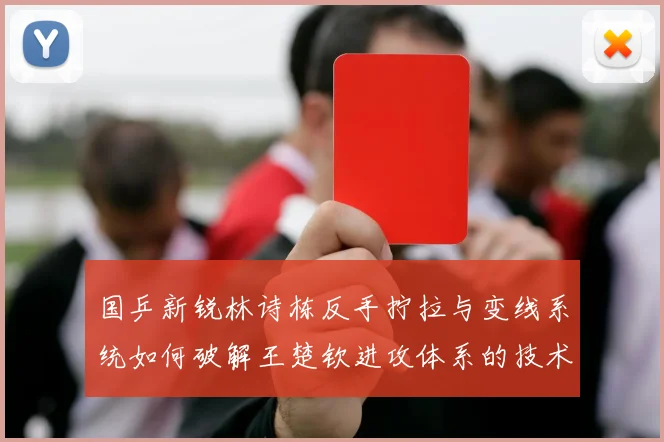 国乒新锐林诗栋反手拧拉与变线系统如何破解王楚钦进攻体系的技术密码