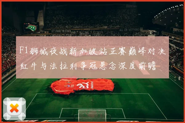 F1狮城夜战新加坡站正赛巅峰对决红牛与法拉利争冠悬念深度前瞻
