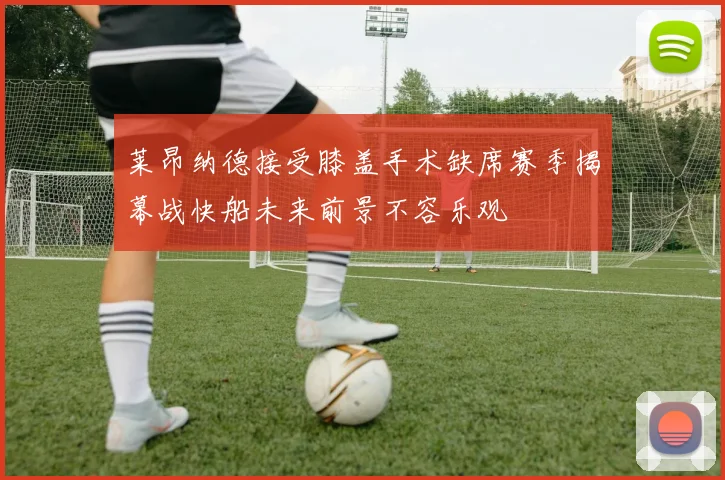 莱昂纳德接受膝盖手术缺席赛季揭幕战快船未来前景不容乐观