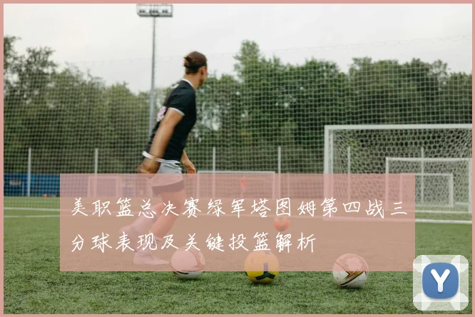 美职篮总决赛绿军塔图姆第四战三分球表现及关键投篮解析