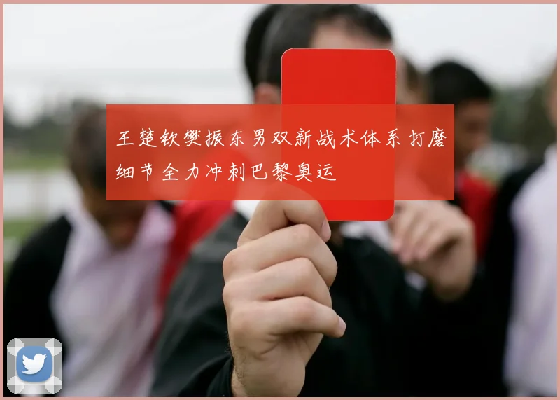 王楚钦樊振东男双新战术体系打磨细节全力冲刺巴黎奥运