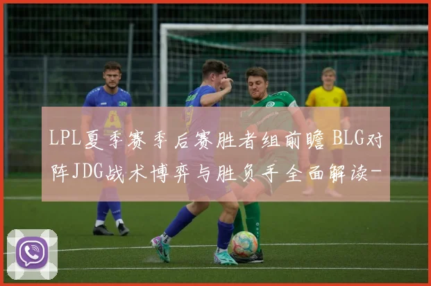 LPL夏季赛季后赛胜者组前瞻 BLG对阵JDG战术博弈与胜负手全面解读