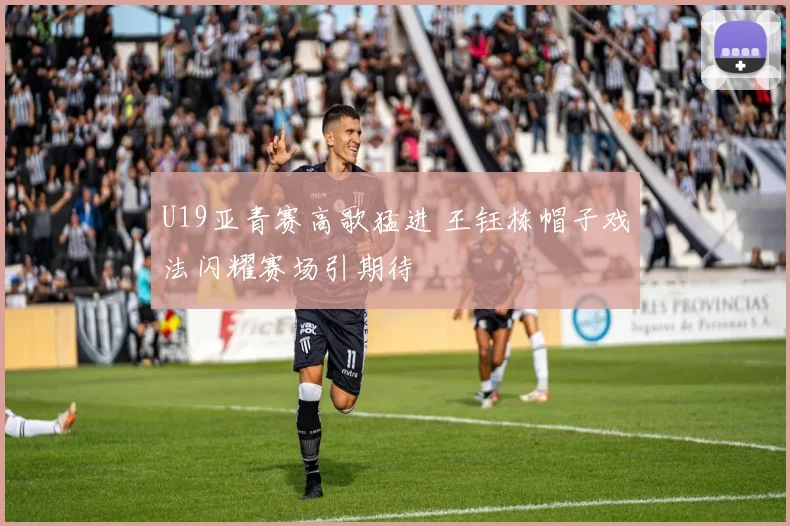 U19亚青赛高歌猛进 王钰栋帽子戏法闪耀赛场引期待